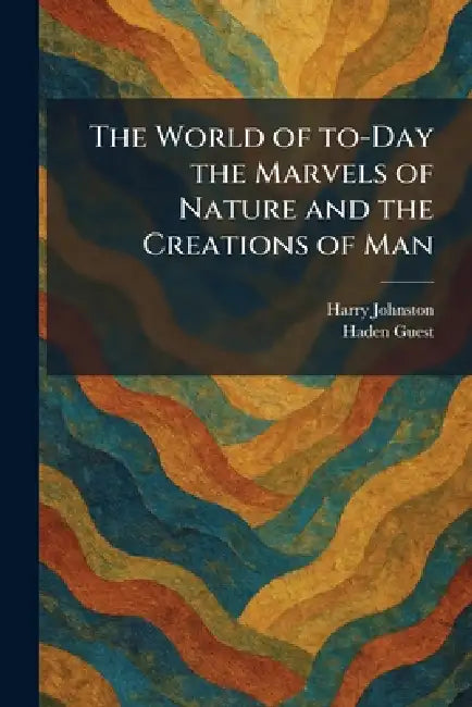 The World of To-Day the Marvels of Nature and the Creations of Man by Harry Johnston, Haden Guest