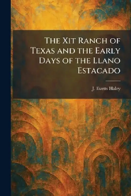 The Xit Ranch of Texas and the Early Days of the Llano Estacado by J. Evetts Haley