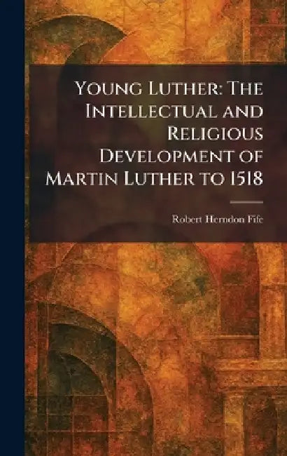Young Luther: The Intellectual and Religious Development of Martin Luther to 1518 by Robert Herndon Fife