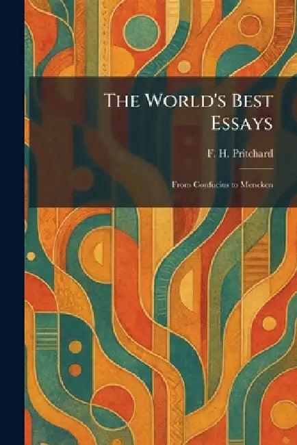 The World's Best Essays: From Confucius to Mencken by F. H. Pritchard