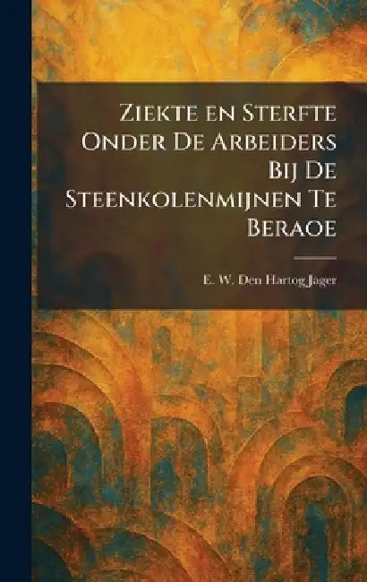 Ziekte en Sterfte Onder De Arbeiders Bij De Steenkolenmijnen Te Beraoe by E. W. Den Hartog Jager