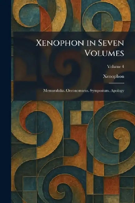 Xenophon in Seven Volumes: Memorabilia. Oeconomicus. Symposium. Apology by Xenophon