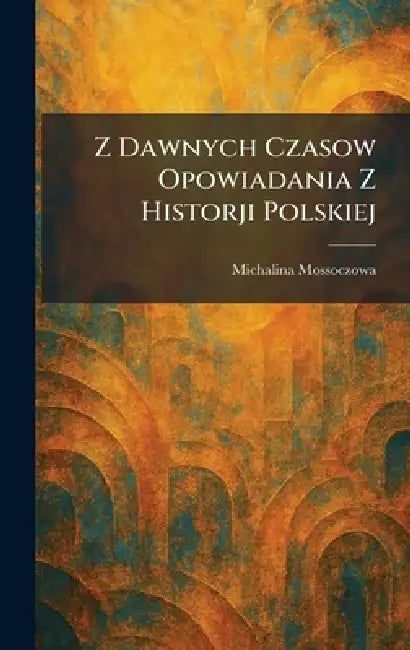 Z Dawnych Czasow Opowiadania Z Historji Polskiej by Michalina Mossoczowa