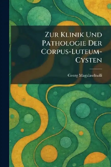 Zur Klinik Und Pathologie Der Corpus-Luteum-Cysten by Georg Magalaschwili