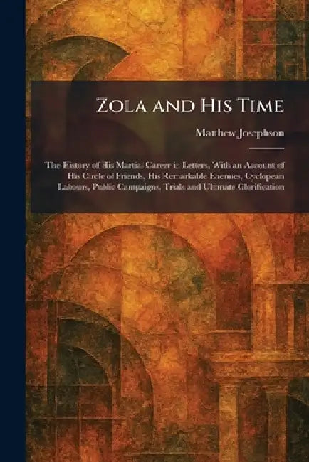 Zola and His Time: The History of His Martial Career in Letters, With an Account of His Circle of Friends, His Remarkable Enemies, Cyclopean Labours, by Matthew Josephson