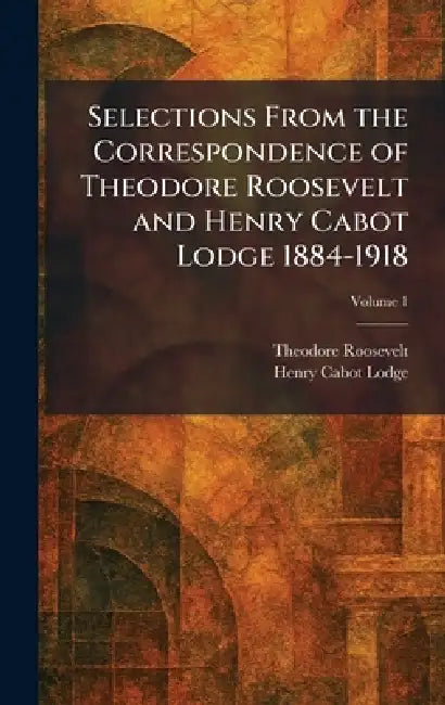 Selections From the Correspondence of Theodore Roosevelt and Henry Cabot Lodge 1884-1918 by Theodore Roosevelt, Henry Cabot Lodge