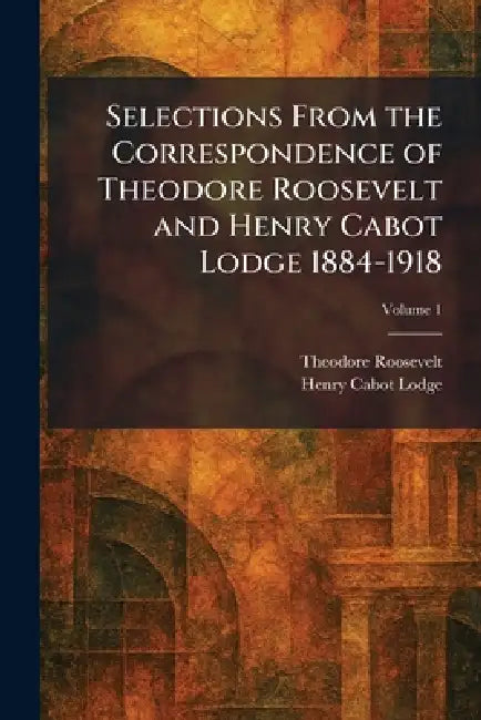 Selections From the Correspondence of Theodore Roosevelt and Henry Cabot Lodge 1884-1918 by Theodore Roosevelt, Henry Cabot Lodge