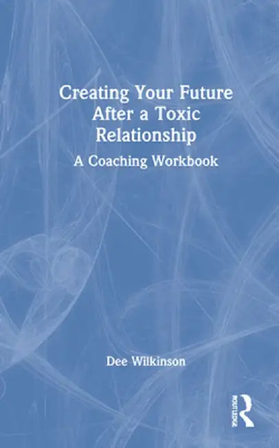 Creating Your Future After a Toxic Relationship: A Coaching Workbook by Dee Wilkinson