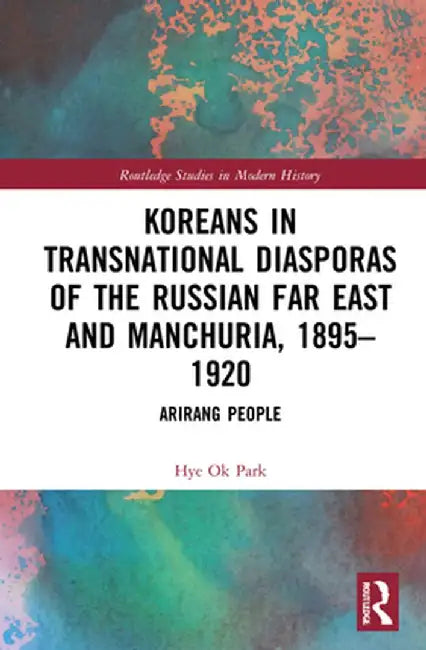 Koreans in Transnational Diasporas of the Russian Far East and Manchuria, 1895-1920: Arirang People by Hye Ok Park