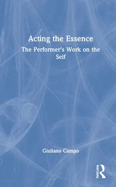 Acting the Essence: The Performer's Work on the Self by Giuliano Campo