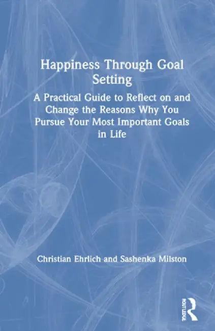 Happiness Through Goal Setting: A Practical Guide to Reflect on and Change the Reasons Why You Pursue Your Most Important Goals in Life by Christian Ehrlich