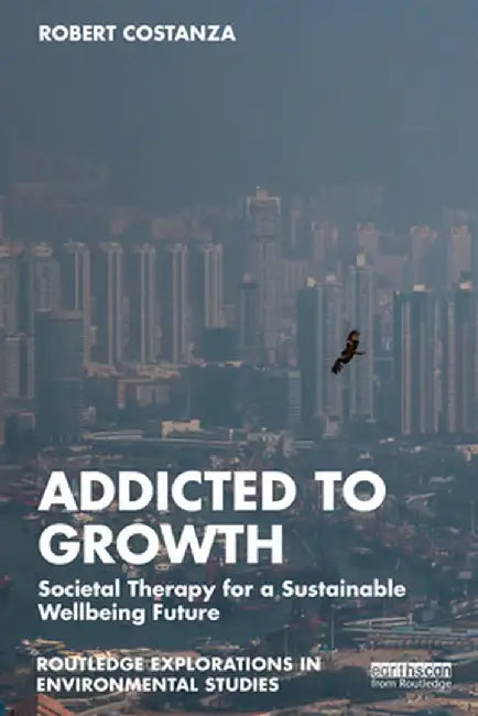 Addicted to Growth: Societal Therapy for a Sustainable Wellbeing Future by Robert Costanza