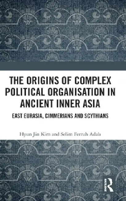 The Origins of Complex Political Organisation in Ancient Inner Asia: East Eurasia, Cimmerians and Scythians by Hyun Jin Kim