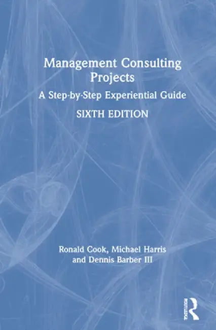 Management Consulting Projects: A Step-By-Step Experiential Guide by Ronald Cook