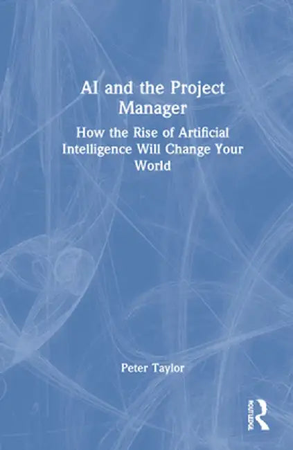 AI and the Project Manager: How the Rise of Artificial Intelligence Will Change Your World by Peter Taylor