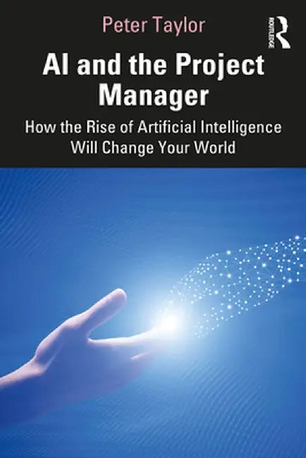 AI and the Project Manager: How the Rise of Artificial Intelligence Will Change Your World by Peter Taylor