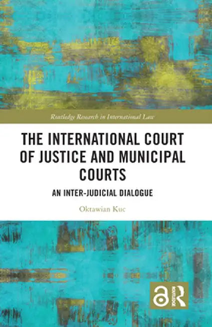 The International Court of Justice and Municipal Courts: An Inter-Judicial Dialogue by Oktawian Kuc
