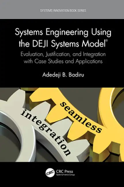 Systems Engineering Using the Deji Systems Model(r): Evaluation, Justification, and Integration with Case Studies and Applications by Adedeji B. Badiru