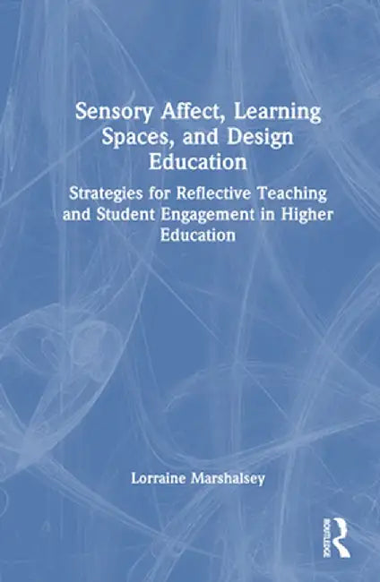 Sensory Affect, Learning Spaces, and Design Education: Strategies for Reflective Teaching and Student Engagement in Higher Education by Lorraine Marshalsey