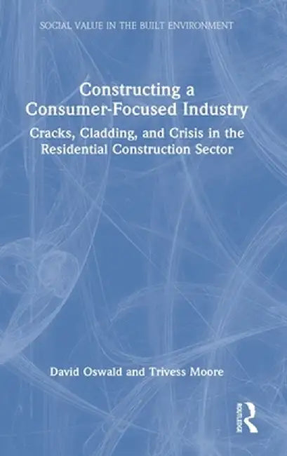 Constructing a Consumer-Focused Industry: Cracks, Cladding and Crisis in the Residential Construction Sector by David Oswald
