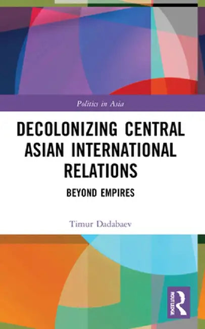 Decolonizing Central Asian International Relations: Beyond Empires by Timur Dadabaev