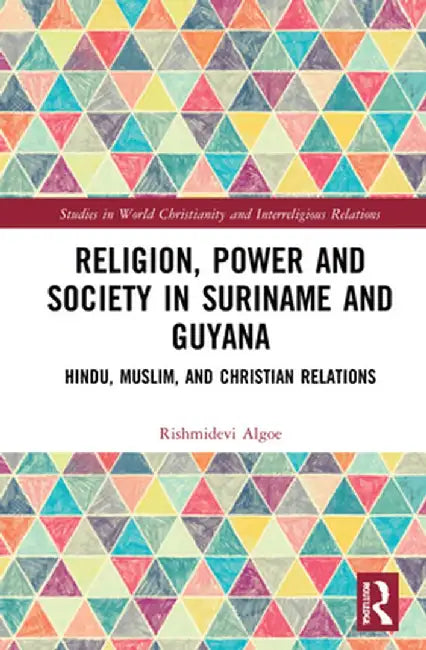Religion, Power, and Society in Suriname and Guyana: Hindu, Muslim, and Christian Relations by R. Kirtie Algoe