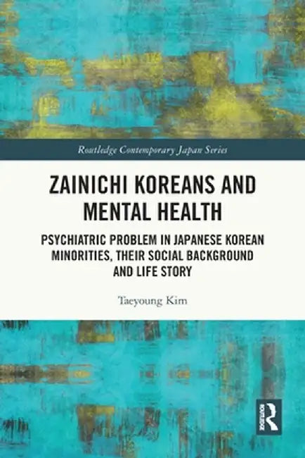 Zainichi Koreans and Mental Health: Psychiatric Problem in Japanese Korean Minorities, Their Social Background and Life Story by Taeyoung Kim