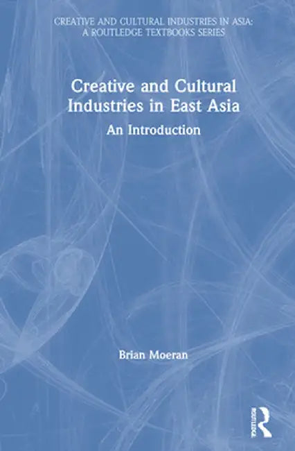 Creative and Cultural Industries in East Asia: An Introduction by Brian Moeran
