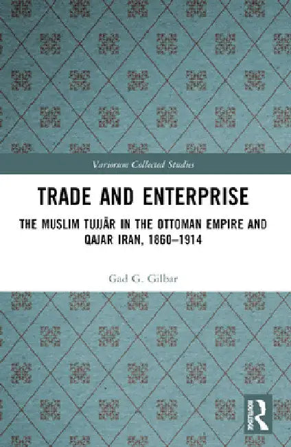 Trade and Enterprise: The Muslim Tujjar in the Ottoman Empire and Qajar Iran, 1860-1914 by Gad Gilbar