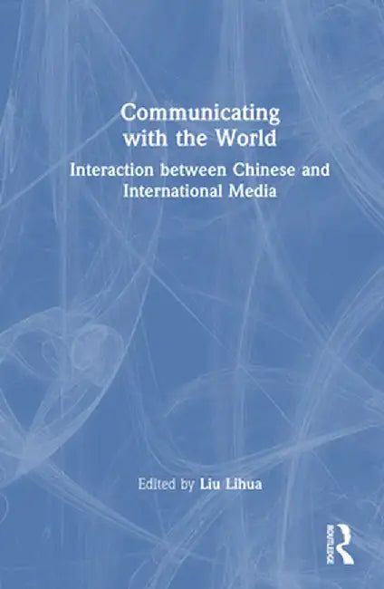 Communicating with the World: Interaction Between Chinese and International Media by Lihua Liu