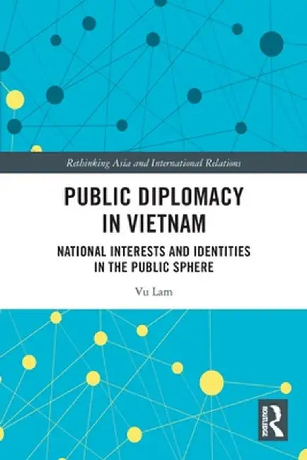 Public Diplomacy in Vietnam: National Interests and Identities in the Public Sphere by Vu Lam