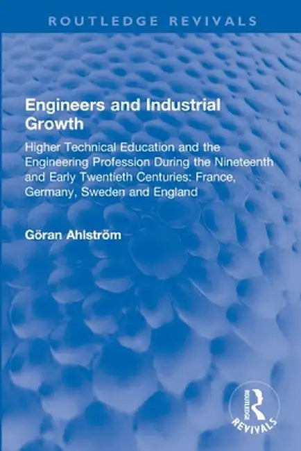 Engineers and Industrial Growth: Higher Technical Education and the Engineering Profession During the Nineteenth and Early Twentieth Centuries: France by Göran Ahlström