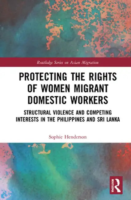 Protecting the Rights of Women Migrant Domestic Workers: Structural Violence and Competing Interests in the Philippines and Sri Lanka by Sophie Henderson