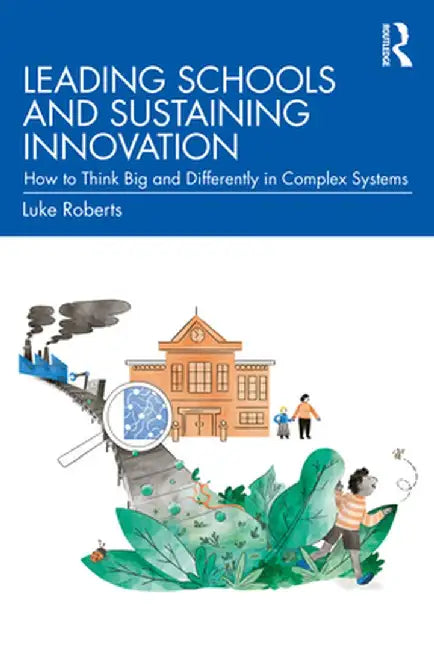 Leading Schools and Sustaining Innovation: How to Think Big and Differently in Complex Systems by Luke Roberts