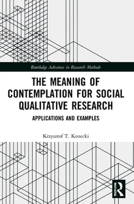 The Meaning of Contemplation for Social Qualitative Research: Applications and Examples by Krzysztof T. Konecki