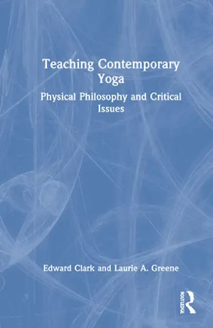 Teaching Contemporary Yoga: Physical Philosophy and Critical Issues by Edward Clark
