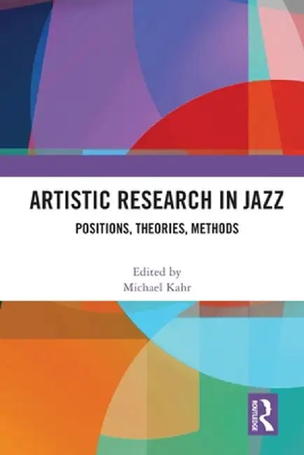 Artistic Research in Jazz: Positions, Theories, Methods by Michael Kahr