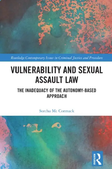 Vulnerability and Sexual Assault Law: The Inadequacy of the Autonomy-based Approach by Sorcha McCormack