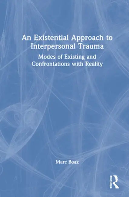 An Existential Approach to Interpersonal Trauma: Modes of Existing and Confrontations with Reality by Marc Boaz