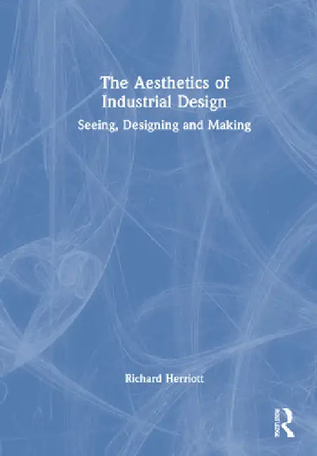 The Aesthetics of Industrial Design: Seeing, Designing and Making by Richard Herriott