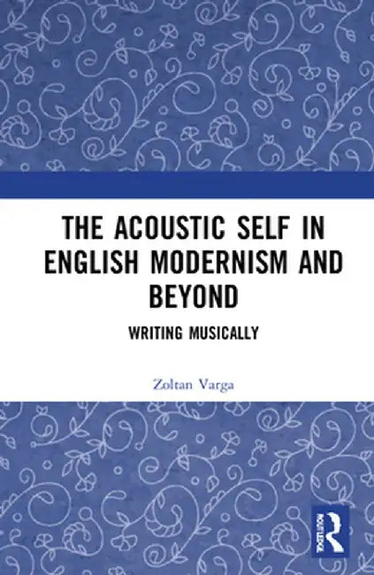 The Acoustic Self in English Modernism and Beyond: Writing Musically by Zoltan Varga