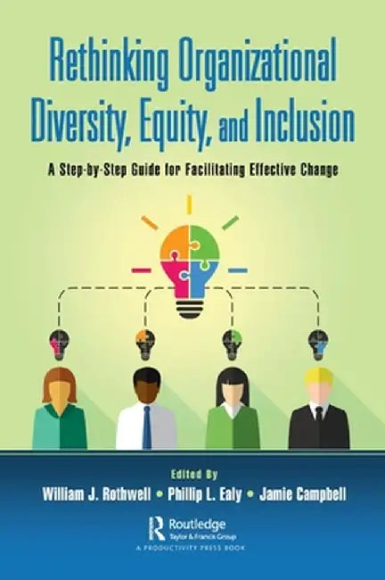 Rethinking Organizational Diversity, Equity, and Inclusion: A Step-By-Step Guide for Facilitating Effective Change by William J. Rothwell