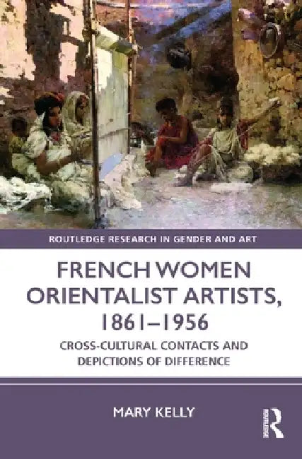 French Women Orientalist Artists, 1861-1956: Cross-Cultural Contacts and Depictions of Difference by Mary Kelly