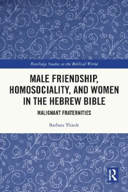 Male Friendship, Homosociality, and Women in the Hebrew Bible: Malignant Fraternities by Barbara Thiede