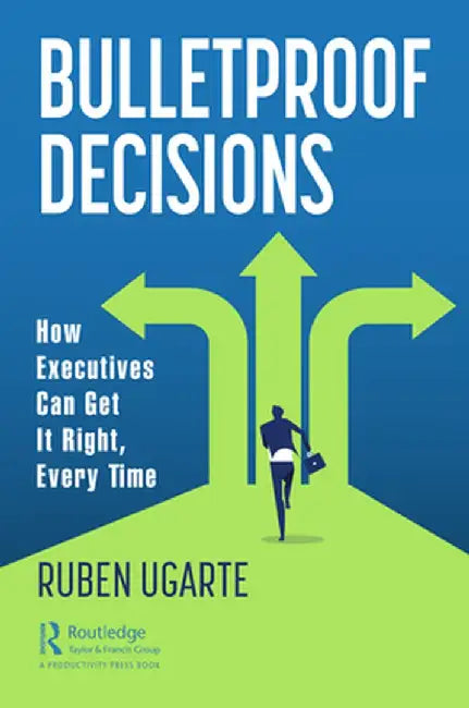 Bulletproof Decisions: How Executives Can Get It Right, Every Time by Ruben Ugarte