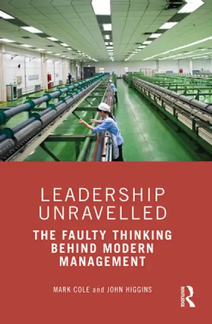 Leadership Unravelled: The Faulty Thinking Behind Modern Management by Mark Cole