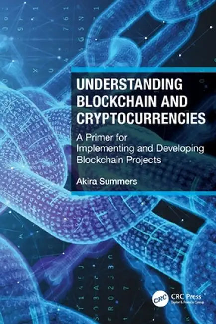 Understanding Blockchain and Cryptocurrencies: A Primer for Implementing and Developing Blockchain Projects by Akira Summers