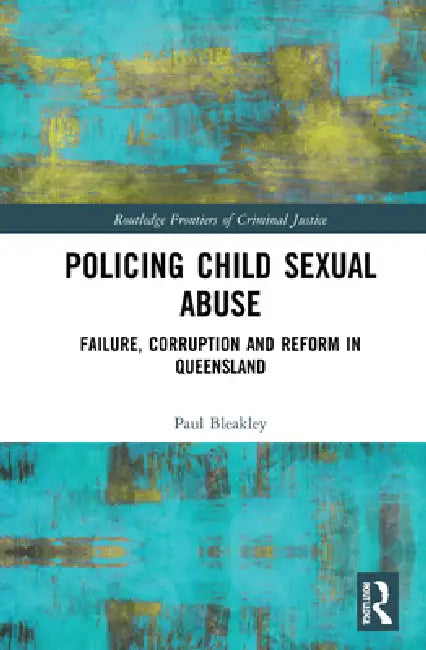 Policing Child Sexual Abuse: Failure, Corruption and Reform in Queensland by Paul Bleakley