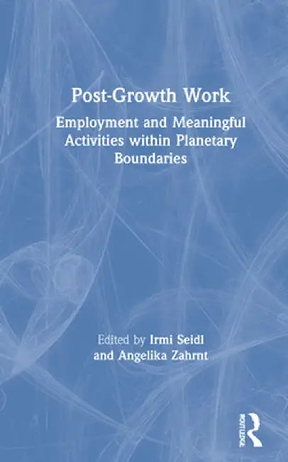 Post-Growth Work: Employment and Meaningful Activities within Planetary Boundaries by Irmi Seidl