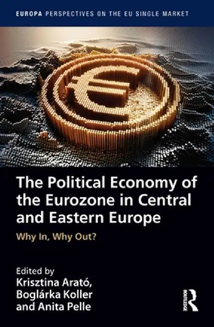 The Political Economy of the Eurozone in Central and Eastern Europe: Why In, Why Out? by Krisztina Arató